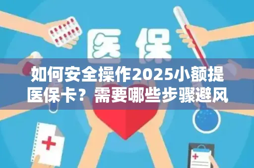 如何安全操作2025小额提医保卡？需要哪些步骤避风险？